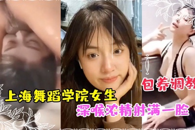 私拍泄密上海舞蹈学院女生被富豪包养调教成性奴深喉浓精射满一脸