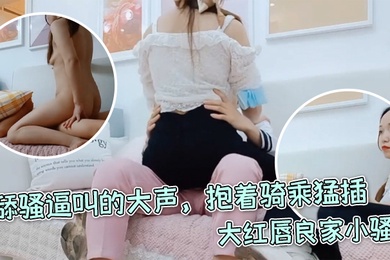 每日梦想家大红唇良家小骚货伸进内裤摸穴超级视角拍摄舔骚逼叫的大声抱着骑乘猛插