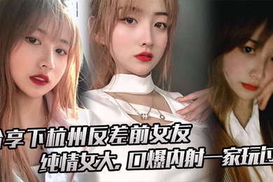 分享下杭州反差前女友纯情女大口爆内射一家玩过