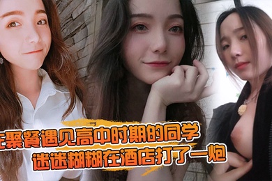 在聚.餐遇.见高中时期.的同.学当时聚.会喝.的有点.多迷迷糊.糊在酒店.打了一炮