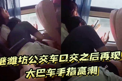 继潍坊公交车口交之后再现大巴车手指高潮现在的学生真的猛啊