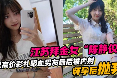 江苏拜金女陈静仪以高价彩礼吸血男友最后被内射怀孕后抛弃