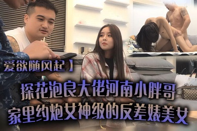 爱欲随风起探花泡良大佬河南小胖哥家里约炮女神级的反差婊美女直接把她干到受不了