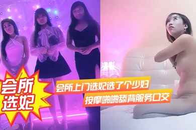 会所.上门选妃.选了个少妇.按摩啪.啪舔.背服务口.交