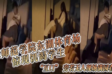 某师范学院东湖体育场惊现饥渴学生互口旁若无人现场满园春色