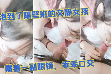 泡到了隔壁班的文静女孩戴着一副眼镜乖乖口交似乎没人交就会了