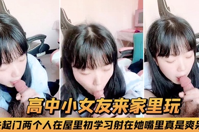 高中小女友来家里玩关起门两个人在屋里初学习射在她嘴里真是爽呆了