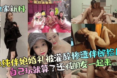 独家新料单纯伴娘婚礼被灌醉惨遭伴郎捡尸自己玩就算了还喊朋友一起来