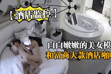 酒店监控白白嫩嫩的美女模特和富商大款酒店啪啪