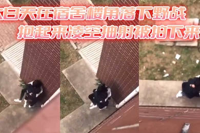 大白天在宿舍楼角落下野战抱起来凌空抽射被拍下来