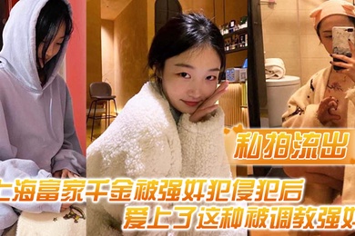私拍流出上海富家千金被强奸犯侵犯后爱上了这种被调教强奸的感觉