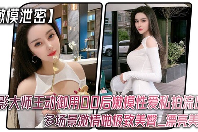 嫩模泄密色影大师王动御用00后嫩模性爱私拍流出_多场景激情啪极致美臀_漂亮美乳