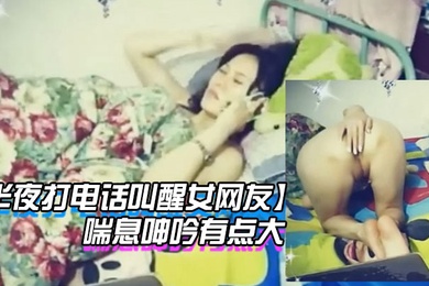 半夜打电话叫醒女网友玩网草最近很上火喘息呻吟有点大