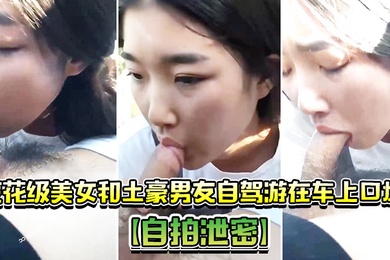 自拍泄密校花级美女和土豪男友自驾游在车上口爆