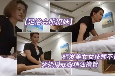 足浴会所撩妹短发美.女女技师不让.搞再换个.打飞机舔奶摸.屁股精油撸.管你怎么.这么多骚得很