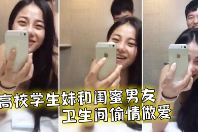 高校学生妹和闺蜜男友卫生间偷情做爱