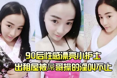 护士泄密流出90后性感漂亮小护士出租屋被屌哥操的淫叫不止高喊爽飞了操我大鸡巴操死我吧我要