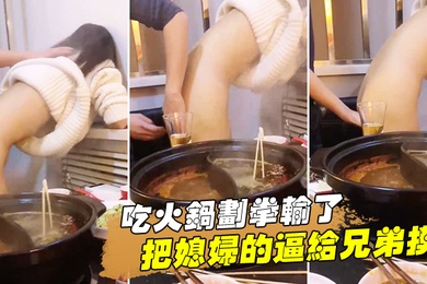 吃火.锅划拳输.了把媳妇的.逼给兄.弟摸还问我.媳妇下.面湿了没.有