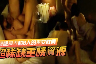 超稀缺重磅資源絕版國內超8人的兩女群男酒店集体大轟趴