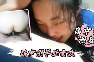 高中生泄密高中刚毕业女友不仅每天要我操还喜欢睡在我的鸡巴上