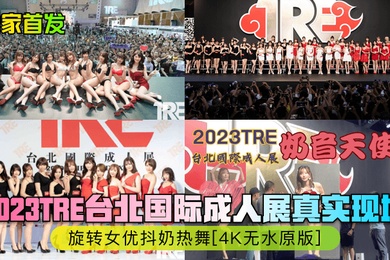 独家首发2023TRE台北国际成人展真实现场旋转女优抖奶热舞4K无水原版