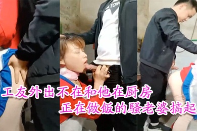 工友家裡偷情工友外出不在和他在厨房正在做饭的骚老婆搞起骚货那饥渴样平时肯定没吃饱过1