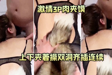 激情.3P肉.夹馍骚.逼小.骚货被.两个猛.男上下.夹著操双.洞齐插.连续