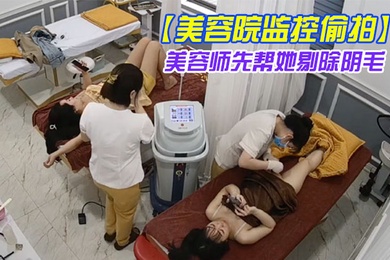 美容院监控偷拍吊带裙女神过来做私密处护理美容师先帮她剔除阴毛