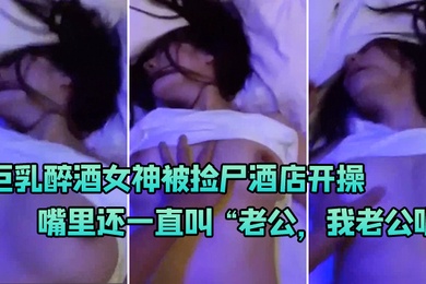 巨乳喝醉被捡尸开操