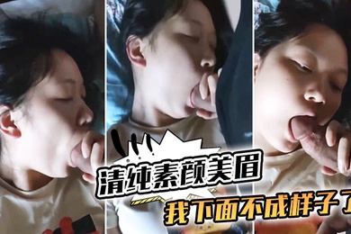 清纯素颜美眉_我下面不成样子了_那我插你_嗯嗯_你摸摸_都湿了_边吃大肉棒边紫薇_都眼神迷离就是不让操_还不让拍了