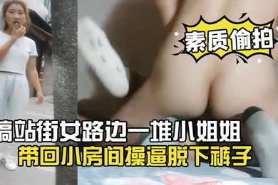 素质偷拍搞站街女路边一堆小姐姐选了个带回小房间操逼脱下裤子怼着骚穴就是操
