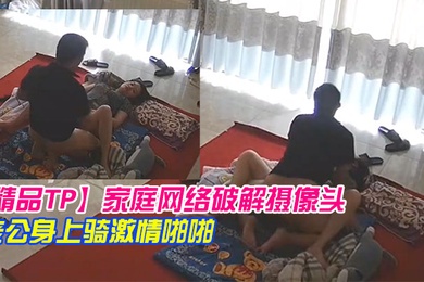 精品TP家庭网络破解摄像头早上起来迫不及待往老公身上骑激情啪啪