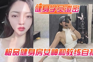 健身学员泄密极品健身房女神和教练自拍性爱视频被曝光