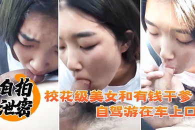 自拍泄密校花级美女和有钱干爹自驾游在车上口爆