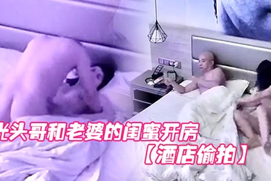 酒店偷拍光头哥和老婆的闺蜜开房偷情打桩式大力草她