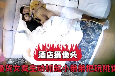 酒店摄像头骚货女友主动抓起小弟弟把玩挑逗