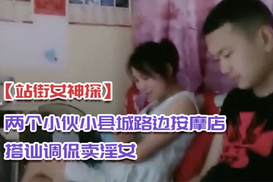 站街女神探两个小伙小县城路边按摩店搭讪调侃卖淫女到出租房做爱偷拍对白搞笑