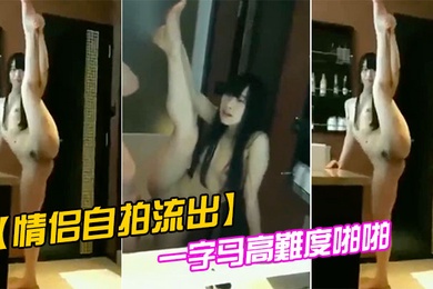 情侣自拍流出一字马高難度啪啪