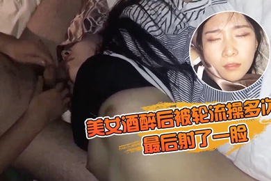美女酒醉后被轮流操多次_最后射了一脸_有轻微反应_对话有意思_完美露脸
