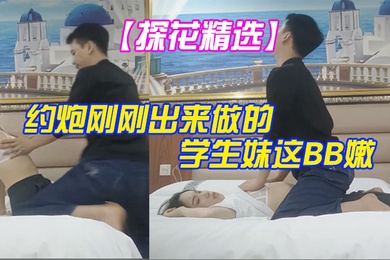探花精选大叔酒店重金约炮刚刚出来做的学生妹这BB嫩的出水夹的又紧真的受不了