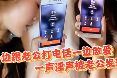 偷情一边跟老公打电话一边做爱一声淫声被老公发现直接不掩饰了开干
