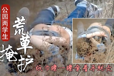 成都公园学生情侣荒护席地野战干完用纸巾擦一擦