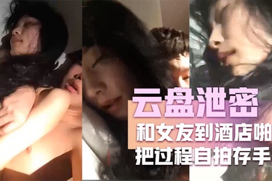 云盘泄密和女友到酒店啪啪把过程自拍存手机不料却被流传到网上