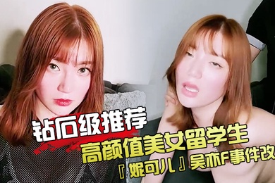 钻石级推荐高颜值美女留学生妮可儿吴亦F事件改编_面试美女被明星騙操_还被无套后入内射