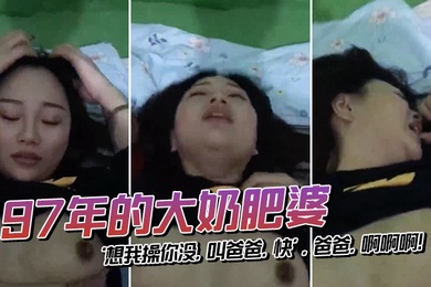 97年的大奶肥婆颜值还蛮Q想我操你没叫爸爸快爸爸啊啊啊