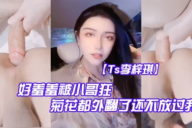 Ts李梓琪好羞羞被小哥狂肏菊花都外翻了还不放过我简直是行走的打桩机