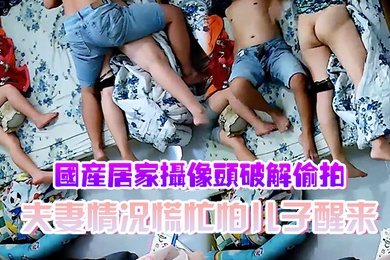 国产居家摄像头破解偷拍夫妻情况慌忙怕儿子醒来裤子不敢脱动静不敢大做爱辛苦了