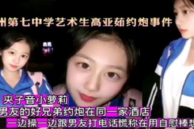 杭州第七中学艺术生高亚茹约炮事件一边操一边跟男友打电话对白太刺激了