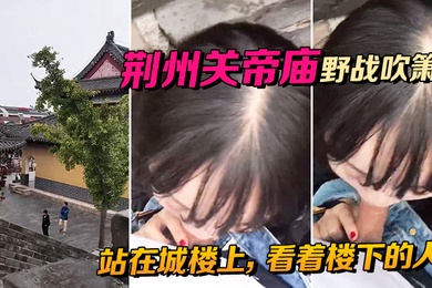 荆州关帝庙野战吹箫站在城楼上看着楼下的人别提有多刺激啦