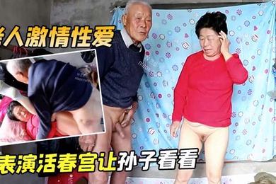 老人激情性爱表演活春宫让孙子看看